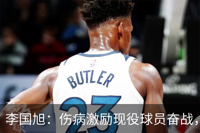 李国旭：伤病激励现役球员奋战，球队逐步提升更为关键