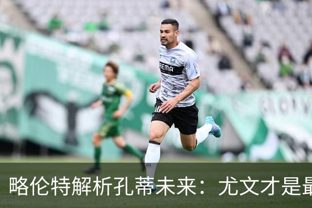 略伦特解析孔蒂未来：尤文才是最终归宿
